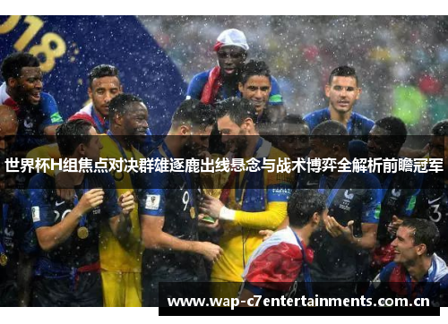 世界杯H组焦点对决群雄逐鹿出线悬念与战术博弈全解析前瞻冠军 世界杯H组焦点对决群雄逐鹿出线悬念与战术博弈全解析前瞻冠军