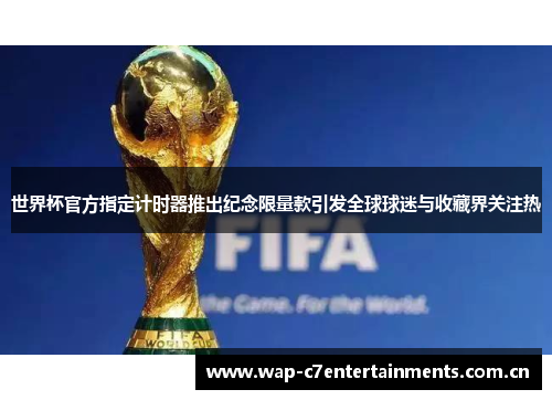 世界杯官方指定计时器推出纪念限量款引发全球球迷与收藏界关注热 世界杯官方指定计时器推出纪念限量款引发全球球迷与收藏界关注热