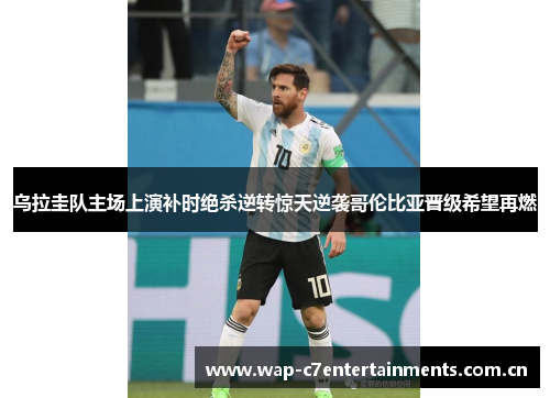 乌拉圭队主场上演补时绝杀逆转惊天逆袭哥伦比亚晋级希望再燃 乌拉圭队主场上演补时绝杀逆转惊天逆袭哥伦比亚晋级希望再燃