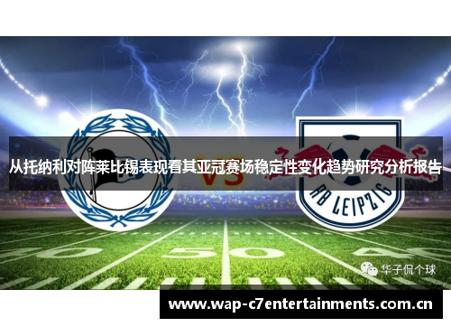 从托纳利对阵莱比锡表现看其亚冠赛场稳定性变化趋势研究分析报告 从托纳利对阵莱比锡表现看其亚冠赛场稳定性变化趋势研究分析报告