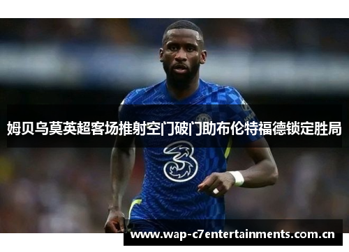 姆贝乌莫英超客场推射空门破门助布伦特福德锁定胜局 姆贝乌莫英超客场推射空门破门助布伦特福德锁定胜局