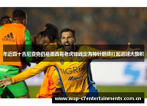 年近四十吉尼亚克仍是墨西哥老虎锋线定海神针继续扛起进球大旗帜 年近四十吉尼亚克仍是墨西哥老虎锋线定海神针继续扛起进球大旗帜