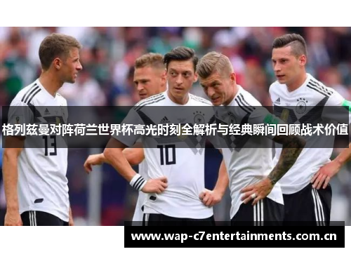 格列兹曼对阵荷兰世界杯高光时刻全解析与经典瞬间回顾战术价值 格列兹曼对阵荷兰世界杯高光时刻全解析与经典瞬间回顾战术价值