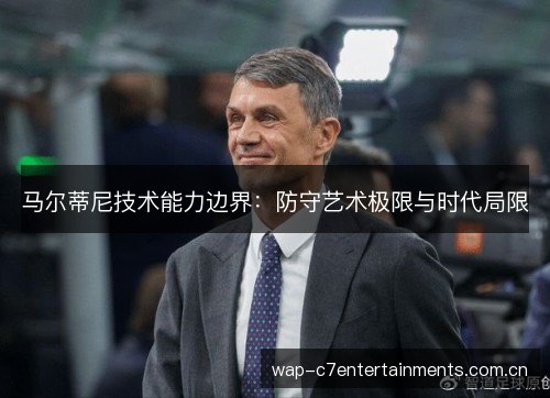 马尔蒂尼技术能力边界:防守艺术极限与时代局限 马尔蒂尼技术能力边界:防守艺术极限与时代局限