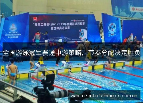 全国游泳冠军赛途中游策略，节奏分配决定胜负